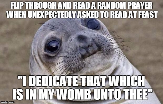 Awkward Moment Sealion Meme | FLIP THROUGH AND READ A RANDOM PRAYER WHEN UNEXPECTEDLY ASKED TO READ AT FEAST; "I DEDICATE THAT WHICH IS IN MY WOMB UNTO THEE" | image tagged in memes,awkward moment sealion | made w/ Imgflip meme maker