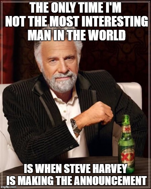 The Most Interesting Man In The World Meme | THE ONLY TIME I'M NOT THE MOST INTERESTING MAN IN THE WORLD; IS WHEN STEVE HARVEY IS MAKING THE ANNOUNCEMENT | image tagged in memes,the most interesting man in the world | made w/ Imgflip meme maker