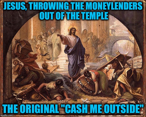 JESUS, THROWING THE MONEYLENDERS OUT OF THE TEMPLE; THE ORIGINAL "CASH ME OUTSIDE" | image tagged in cash me outside original | made w/ Imgflip meme maker