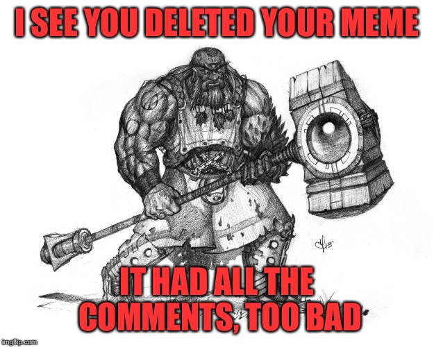 Troll Smasher | I SEE YOU DELETED YOUR MEME IT HAD ALL THE COMMENTS, TOO BAD | image tagged in troll smasher | made w/ Imgflip meme maker