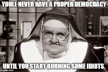 Frowning Nun | YOULL NEVER HAVE A PROPER DEMOCRACY; UNTIL YOU START BURNING SOME IDIOTS. | image tagged in memes,frowning nun | made w/ Imgflip meme maker