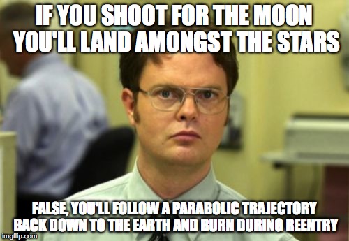 False | IF YOU SHOOT FOR THE MOON YOU'LL LAND AMONGST THE STARS; FALSE, YOU'LL FOLLOW A PARABOLIC TRAJECTORY BACK DOWN TO THE EARTH AND BURN DURING REENTRY | image tagged in false | made w/ Imgflip meme maker