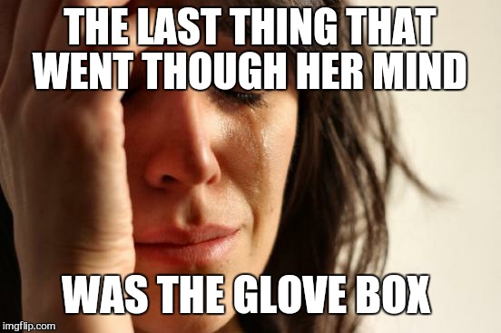First World Problems Meme | THE LAST THING THAT WENT THOUGH HER MIND WAS THE GLOVE BOX | image tagged in memes,first world problems | made w/ Imgflip meme maker