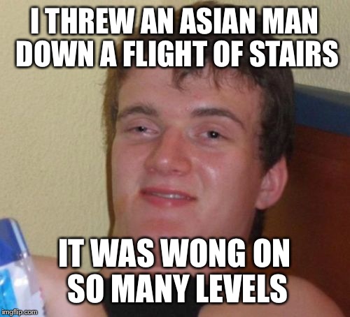 10 Guy Meme | I THREW AN ASIAN MAN DOWN A FLIGHT OF STAIRS; IT WAS WONG ON SO MANY LEVELS | image tagged in memes,10 guy | made w/ Imgflip meme maker