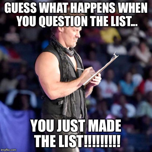 Chris Jericho List | GUESS WHAT HAPPENS WHEN YOU QUESTION THE LIST... YOU JUST MADE THE LIST!!!!!!!!! | image tagged in chris jericho list | made w/ Imgflip meme maker