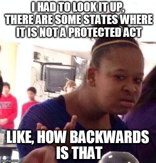 Black Girl Wat Meme | I HAD TO LOOK IT UP, THERE ARE SOME STATES WHERE IT IS NOT A PROTECTED ACT LIKE, HOW BACKWARDS IS THAT | image tagged in memes,black girl wat | made w/ Imgflip meme maker