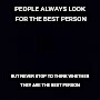 Plain black | PEOPLE ALWAYS LOOK FOR THE BEST PERSON; BUT NEVER STOP TO THINK WHETHER THEY ARE THE BEST PERSON | image tagged in plain black | made w/ Imgflip meme maker