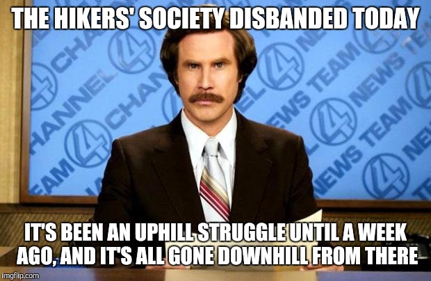 I'm such a punny guy... | THE HIKERS' SOCIETY DISBANDED TODAY; IT'S BEEN AN UPHILL STRUGGLE UNTIL A WEEK AGO, AND IT'S ALL GONE DOWNHILL FROM THERE | image tagged in breaking news,hiking | made w/ Imgflip meme maker