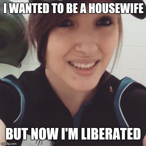 I WANTED TO BE A HOUSEWIFE BUT NOW I'M LIBERATED | made w/ Imgflip meme maker