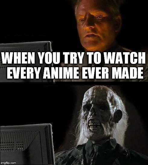 I'll Just Wait Here | WHEN YOU TRY TO WATCH EVERY ANIME EVER MADE | image tagged in memes,ill just wait here | made w/ Imgflip meme maker