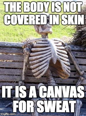 Waiting Skeleton Meme | THE BODY IS NOT COVERED IN SKIN; IT IS A CANVAS FOR SWEAT | image tagged in memes,waiting skeleton | made w/ Imgflip meme maker