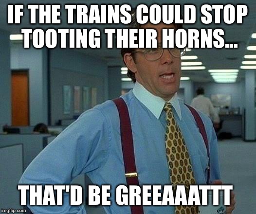 That Would Be Great | IF THE TRAINS COULD STOP TOOTING THEIR HORNS... THAT'D BE GREEAAATTT | image tagged in memes,that would be great | made w/ Imgflip meme maker