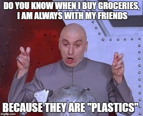 Dr Evil Laser Meme | DO YOU KNOW WHEN I BUY GROCERIES, I AM ALWAYS WITH MY FRIENDS; BECAUSE THEY ARE "PLASTICS" | image tagged in memes,dr evil laser | made w/ Imgflip meme maker