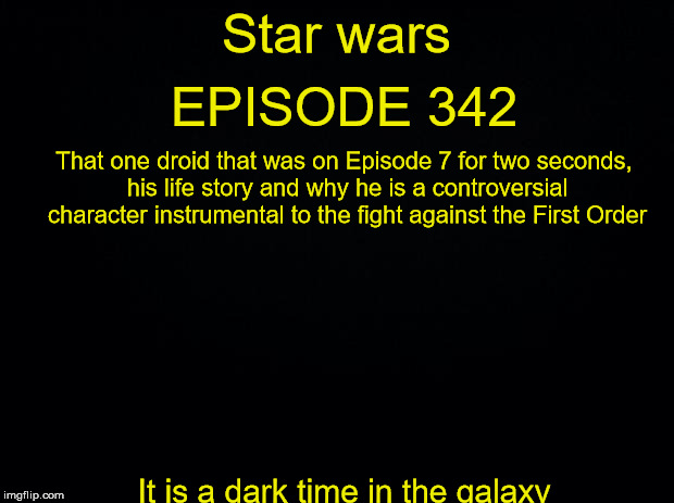 Best film of 2138 | EPISODE 342; Star wars; That one droid that was on Episode 7 for two seconds, his life story and why he is a controversial character instrumental to the fight against the First Order; It is a dark time in the galaxy | image tagged in black background,star wars,future | made w/ Imgflip meme maker