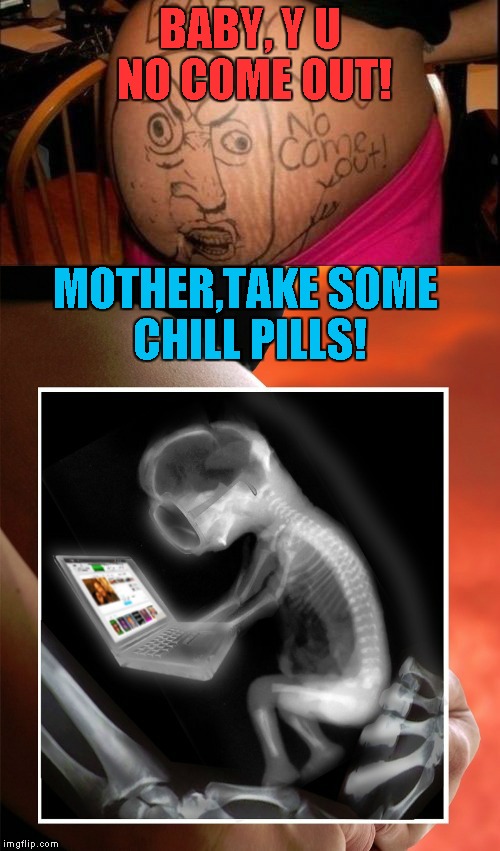 Baby Y U No Come Out | BABY, Y U NO COME OUT! MOTHER,TAKE SOME CHILL PILLS! | image tagged in baby y u no come out | made w/ Imgflip meme maker