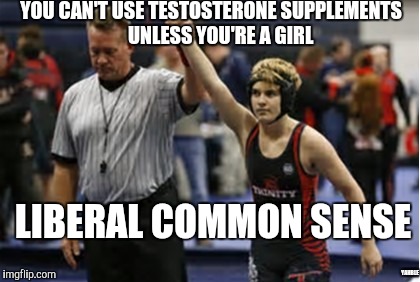 Use of testosterone is against the rules...  | YOU CAN'T USE TESTOSTERONE SUPPLEMENTS     UNLESS YOU'RE A GIRL; LIBERAL COMMON SENSE; YAHBLE | image tagged in wrestler | made w/ Imgflip meme maker
