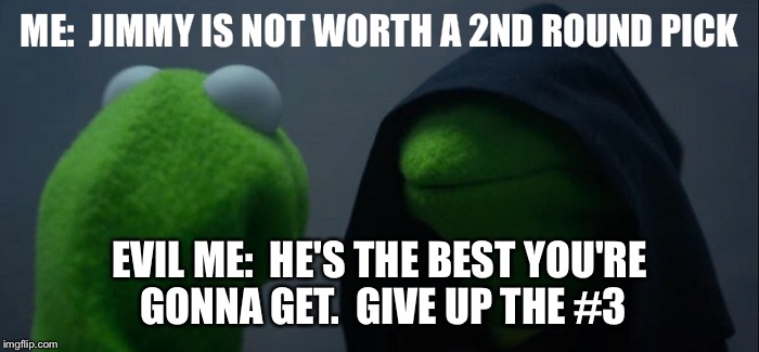 Evil Kermit | ME:  JIMMY IS NOT WORTH A 2ND ROUND PICK; EVIL ME:  HE'S THE BEST YOU'RE GONNA GET.  GIVE UP THE #3 | image tagged in evil kermit | made w/ Imgflip meme maker