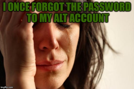 First World Problems Meme | I ONCE FORGOT THE PASSWORD TO MY ALT ACCOUNT | image tagged in memes,first world problems | made w/ Imgflip meme maker