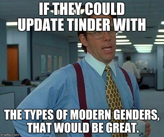 That Would Be Great | IF THEY COULD UPDATE TINDER WITH; THE TYPES OF MODERN GENDERS, THAT WOULD BE GREAT. | image tagged in memes,that would be great | made w/ Imgflip meme maker