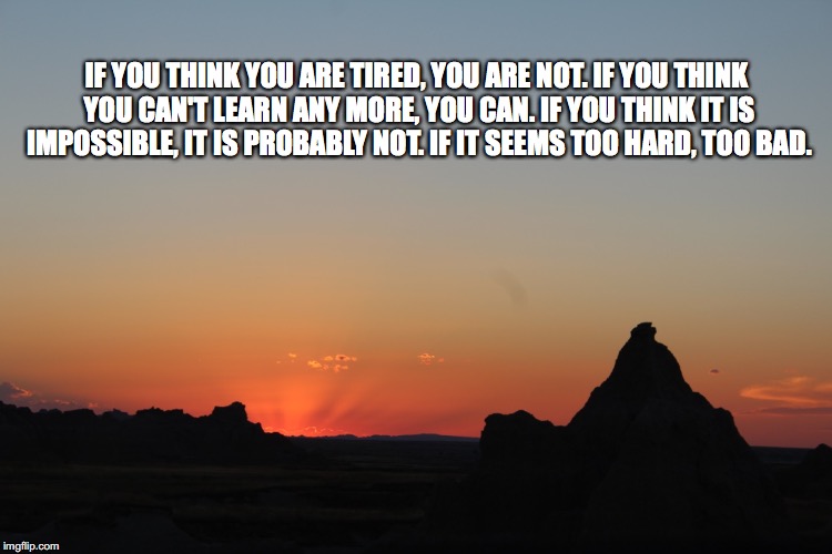 IF YOU THINK YOU ARE TIRED, YOU ARE NOT. IF YOU THINK YOU CAN'T LEARN ANY MORE, YOU CAN. IF YOU THINK IT IS IMPOSSIBLE, IT IS PROBABLY NOT. IF IT SEEMS TOO HARD, TOO BAD. | image tagged in sun | made w/ Imgflip meme maker