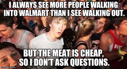 Sudden Clarity Clarence Meme | I ALWAYS SEE MORE PEOPLE WALKING INTO WALMART THAN I SEE WALKING OUT. BUT THE MEAT IS CHEAP, SO I DON'T ASK QUESTIONS. | image tagged in memes,sudden clarity clarence | made w/ Imgflip meme maker