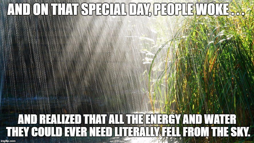 AND ON THAT SPECIAL DAY, PEOPLE WOKE . . . AND REALIZED THAT ALL THE ENERGY AND WATER THEY COULD EVER NEED LITERALLY FELL FROM THE SKY. | image tagged in rain and sun | made w/ Imgflip meme maker