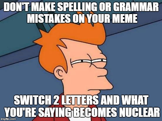 Futurama Fry | DON'T MAKE SPELLING OR GRAMMAR MISTAKES ON YOUR MEME; SWITCH 2 LETTERS AND WHAT YOU'RE SAYING BECOMES NUCLEAR | image tagged in memes,futurama fry | made w/ Imgflip meme maker