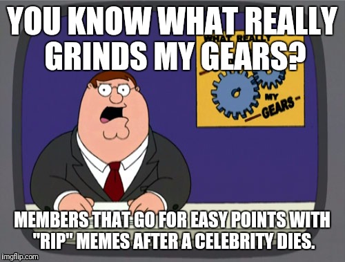 I plan to repost this every time one does. | YOU KNOW WHAT REALLY GRINDS MY GEARS? MEMBERS THAT GO FOR EASY POINTS WITH "RIP" MEMES AFTER A CELEBRITY DIES. | image tagged in memes,peter griffin news | made w/ Imgflip meme maker