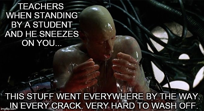 matrix-slime | TEACHERS WHEN STANDING BY A STUDENT AND HE SNEEZES ON YOU... THIS STUFF WENT EVERYWHERE BY THE WAY. IN EVERY CRACK. VERY HARD TO WASH OFF. | image tagged in matrix-slime | made w/ Imgflip meme maker