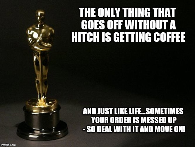 THE ONLY THING THAT GOES OFF WITHOUT A HITCH IS GETTING COFFEE; AND JUST LIKE LIFE...SOMETIMES YOUR ORDER IS MESSED UP - SO DEAL WITH IT AND MOVE ON! | made w/ Imgflip meme maker