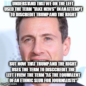 UNDERSTAND THAT WE ON THE LEFT USED THE TERM "FAKE NEWS" IN AN ATTEMPT TO DISCREDIT TRUMP AND THE RIGHT; BUT NOW THAT TRUMP AND THE RIGHT USES THE TERM TO DISCCREDIT THE LEFT I VIEW THE TERM "AS THE EQUIVALENT OF AN ETHNIC SLUR FOR JOURNALISTS" | image tagged in fake news cnn chris cuomo trump left right journalist racial slur | made w/ Imgflip meme maker