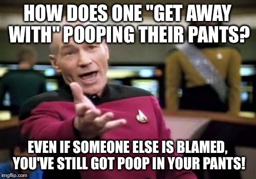 Picard Wtf Meme | HOW DOES ONE "GET AWAY WITH" POOPING THEIR PANTS? EVEN IF SOMEONE ELSE IS BLAMED, YOU'VE STILL GOT POOP IN YOUR PANTS! | image tagged in memes,picard wtf | made w/ Imgflip meme maker