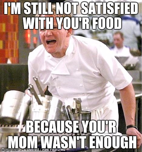 Chef Gordon Ramsay Meme | I'M STILL NOT SATISFIED WITH YOU'R FOOD; BECAUSE YOU'R MOM WASN'T ENOUGH | image tagged in memes,chef gordon ramsay | made w/ Imgflip meme maker