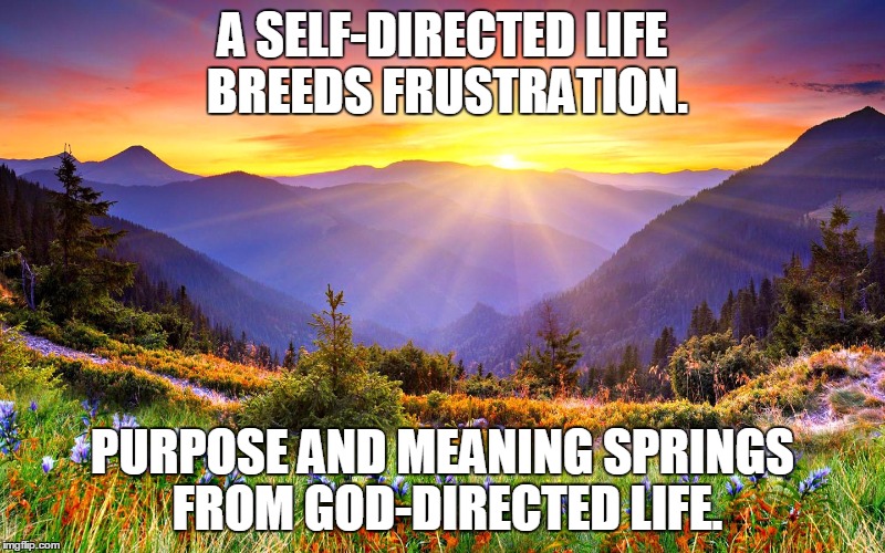 God Loves You and Wants The Best Life Possible For You. | A SELF-DIRECTED LIFE BREEDS FRUSTRATION. PURPOSE AND MEANING SPRINGS FROM GOD-DIRECTED LIFE. | image tagged in god,jesus,love | made w/ Imgflip meme maker