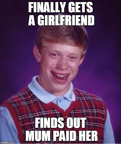 Bad Luck Brian | FINALLY GETS A GIRLFRIEND; FINDS OUT MUM PAID HER | image tagged in memes,bad luck brian | made w/ Imgflip meme maker