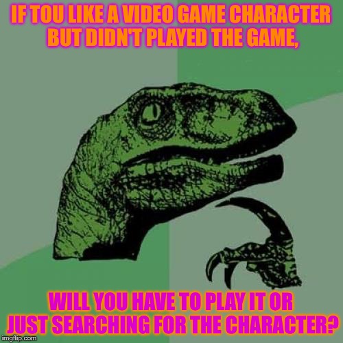 I like Mettaton from UnderTale,but didn't played the game,so I made this meme. | IF TOU LIKE A VIDEO GAME CHARACTER BUT DIDN'T PLAYED THE GAME, WILL YOU HAVE TO PLAY IT OR JUST SEARCHING FOR THE CHARACTER? | image tagged in memes,philosoraptor | made w/ Imgflip meme maker