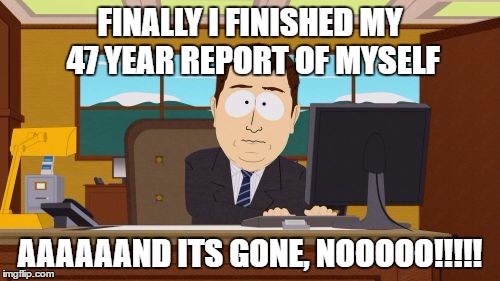 Aaaaand Its Gone | FINALLY I FINISHED MY 47 YEAR REPORT OF MYSELF; AAAAAAND ITS GONE, NOOOOO!!!!! | image tagged in memes,aaaaand its gone | made w/ Imgflip meme maker