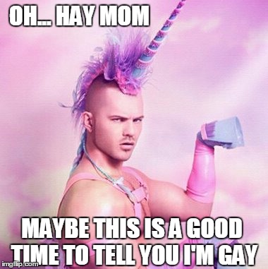 Unicorn MAN Meme | OH... HAY MOM; MAYBE THIS IS A GOOD TIME TO TELL YOU I'M GAY | image tagged in memes,unicorn man | made w/ Imgflip meme maker