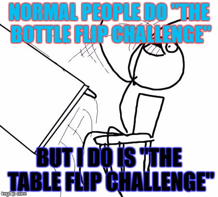 Table Flip Guy Meme | NORMAL PEOPLE DO "THE BOTTLE FLIP CHALLENGE"; BUT I DO IS "THE TABLE FLIP CHALLENGE" | image tagged in memes,table flip guy | made w/ Imgflip meme maker