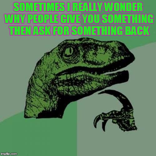 Philosoraptor | SOMETIMES I REALLY WONDER WHY PEOPLE GIVE YOU SOMETHING THEN ASK FOR SOMETHING BACK | image tagged in memes,philosoraptor | made w/ Imgflip meme maker