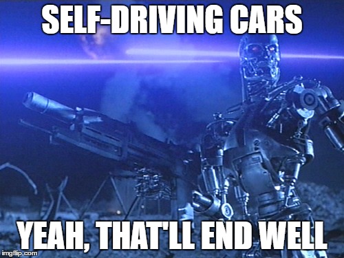 We didn't really think it through | SELF-DRIVING CARS; YEAH, THAT'LL END WELL | image tagged in terminator,self-driving car,robot revolt | made w/ Imgflip meme maker