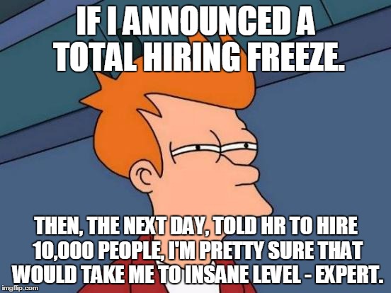 Futurama Fry Meme | IF I ANNOUNCED A TOTAL HIRING FREEZE. THEN, THE NEXT DAY, TOLD HR TO HIRE 10,000 PEOPLE, I'M PRETTY SURE THAT WOULD TAKE ME TO INSANE LEVEL - EXPERT. | image tagged in memes,futurama fry | made w/ Imgflip meme maker