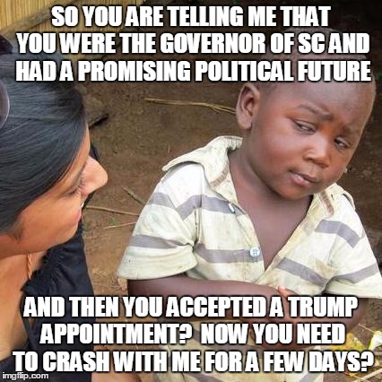 Third World Skeptical Kid | SO YOU ARE TELLING ME THAT YOU WERE THE GOVERNOR OF SC AND HAD A PROMISING POLITICAL FUTURE; AND THEN YOU ACCEPTED A TRUMP APPOINTMENT?  NOW YOU NEED TO CRASH WITH ME FOR A FEW DAYS? | image tagged in memes,third world skeptical kid | made w/ Imgflip meme maker