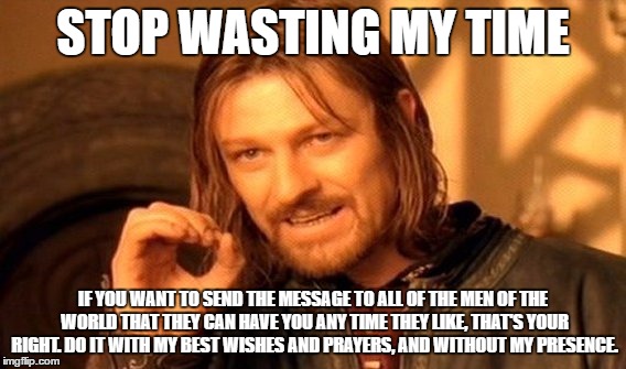 One Does Not Simply Meme | STOP WASTING MY TIME; IF YOU WANT TO SEND THE MESSAGE TO ALL OF THE MEN OF THE WORLD THAT THEY CAN HAVE YOU ANY TIME THEY LIKE, THAT'S YOUR RIGHT. DO IT WITH MY BEST WISHES AND PRAYERS, AND WITHOUT MY PRESENCE. | image tagged in memes,one does not simply | made w/ Imgflip meme maker