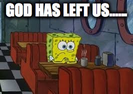 GOD HAS LEFT US...... | image tagged in sad spongebob | made w/ Imgflip meme maker