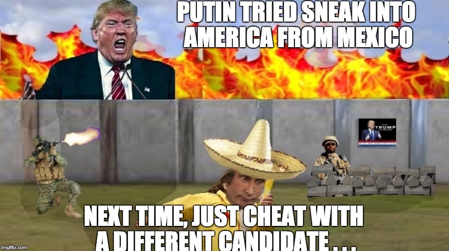 I made this pic on photoshop | PUTIN TRIED SNEAK INTO AMERICA FROM MEXICO; NEXT TIME, JUST CHEAT WITH A DIFFERENT CANDIDATE . . . | image tagged in political memes | made w/ Imgflip meme maker