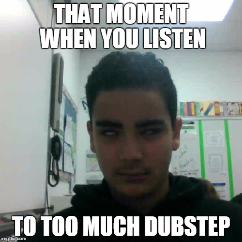 My life | THAT MOMENT WHEN YOU LISTEN; TO TOO MUCH DUBSTEP | image tagged in dubstep,funny,funny memes,memes,so true memes | made w/ Imgflip meme maker