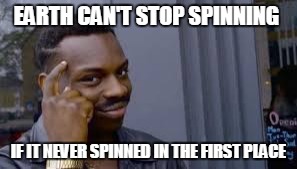 Roll Safe Think About It | EARTH CAN'T STOP SPINNING; IF IT NEVER SPINNED IN THE FIRST PLACE | image tagged in black man thinking | made w/ Imgflip meme maker