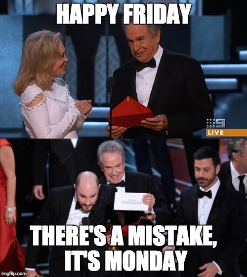 HAPPY FRIDAY; THERE'S A MISTAKE, IT'S MONDAY | image tagged in friday,monday,oscars,mistake | made w/ Imgflip meme maker