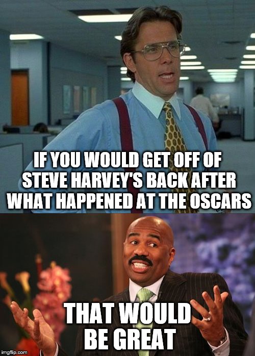 He's not the only one | IF YOU WOULD GET OFF OF STEVE HARVEY'S BACK AFTER WHAT HAPPENED AT THE OSCARS; THAT WOULD BE GREAT | image tagged in steve harvey,that would be great | made w/ Imgflip meme maker